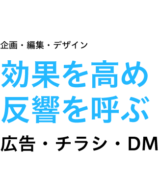 企画・編集・デザイン　■折り込みチラシ  ■ダイレクトメール  ■会社案内  ■ポスティングチラシ  ■商品カタログ  ■展示会、コンサートなどのフライヤー  etc